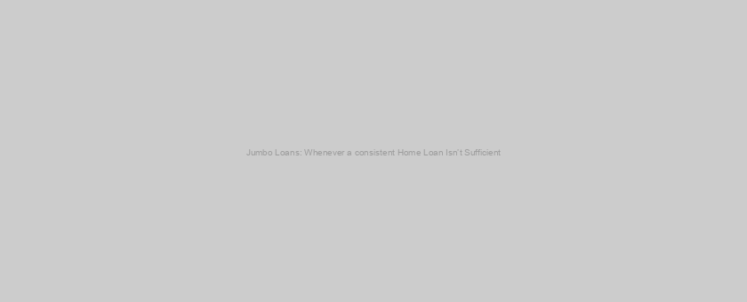 Jumbo Loans: Whenever a consistent Home Loan Isn’t Sufficient